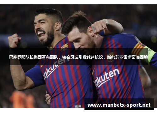 巴塞罗那队长梅西宣布离队，转会风波引发球迷抗议，新帅苏亚雷斯面临困境