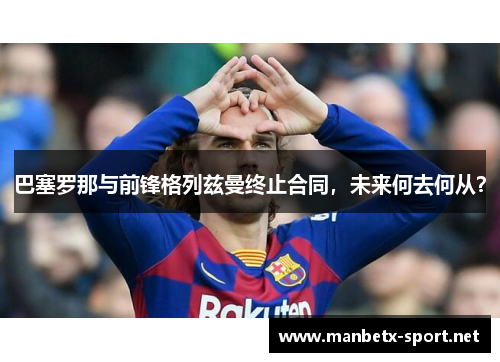巴塞罗那与前锋格列兹曼终止合同，未来何去何从？