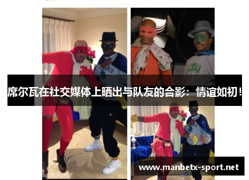 席尔瓦在社交媒体上晒出与队友的合影：情谊如初！