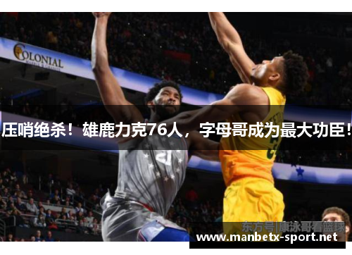 压哨绝杀！雄鹿力克76人，字母哥成为最大功臣！
