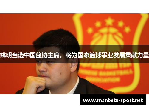姚明当选中国篮协主席，将为国家篮球事业发展贡献力量