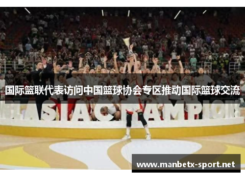 国际篮联代表访问中国篮球协会专区推动国际篮球交流