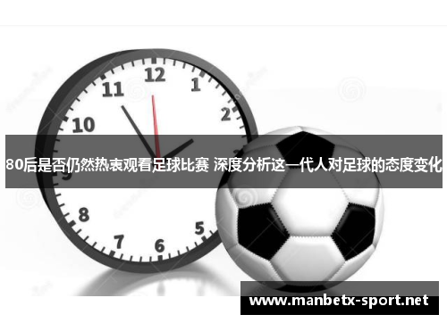 80后是否仍然热衷观看足球比赛 深度分析这一代人对足球的态度变化