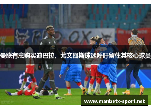 曼联有意购买迪巴拉，尤文图斯球迷呼吁留住其核心球员